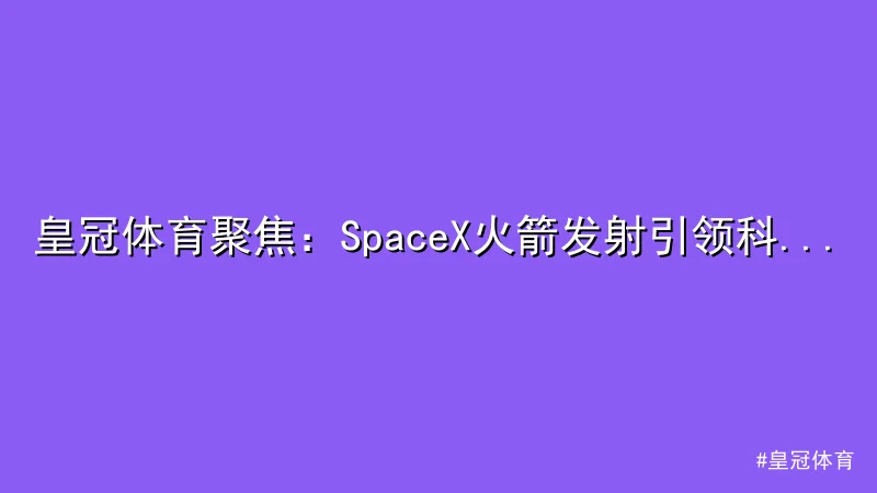 皇冠体育 - 皇冠体育聚焦：SpaceX火箭发射引领科技新高度 配图1