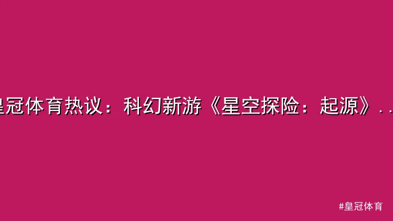 皇冠体育 - 皇冠体育热议：科幻新游《星空探险：起源》震撼发布 配图1